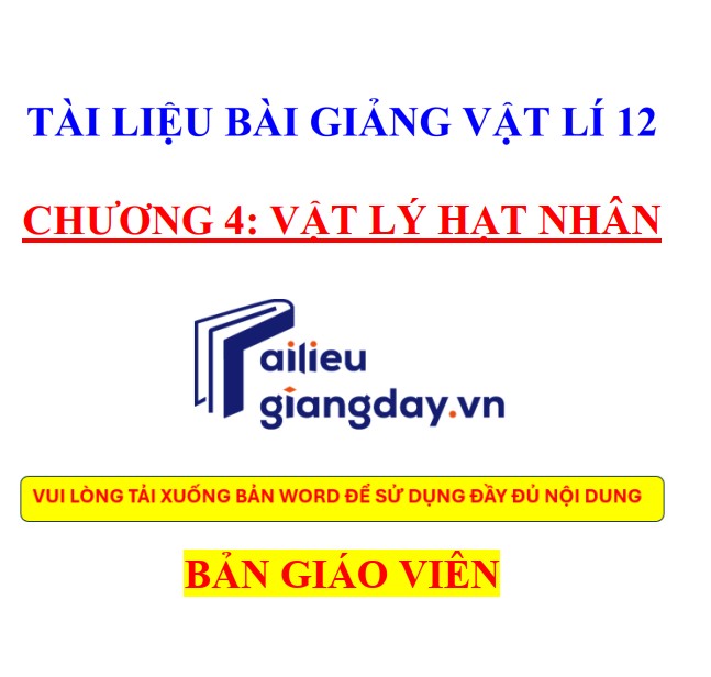 Tài liệu giảng Vật lí 12 chương 4. Vật lí hạt nhân - có lời giải